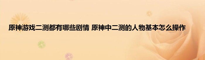 原神游戏二测都有哪些剧情 原神中二测的人物基本怎么操作