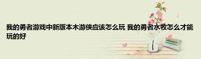 我的勇者游戏中新版本木游侠应该怎么玩 我的勇者水牧怎么才能玩的好