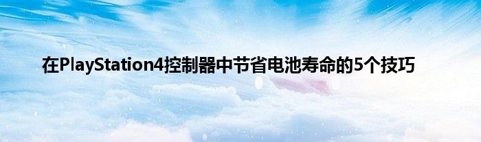 在PlayStation4控制器中节省电池寿命的5个技巧