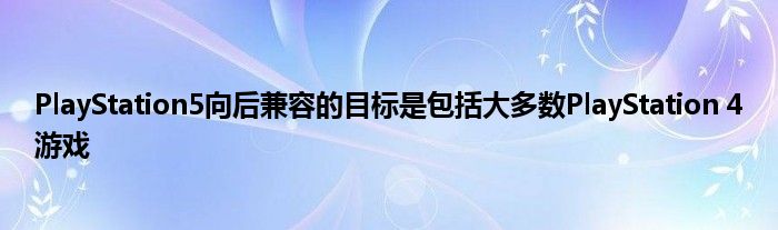 PlayStation5向后兼容的目标是包括大多数PlayStation 4游戏