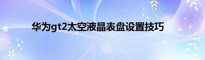 华为gt2太空液晶表盘设置技巧