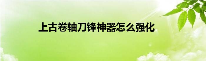 上古卷轴刀锋神器怎么强化 