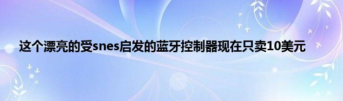 这个漂亮的受snes启发的蓝牙控制器现在只卖10美元