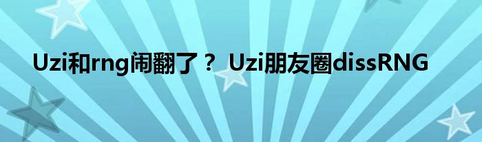 Uzi和rng闹翻了？ Uzi朋友圈dissRNG