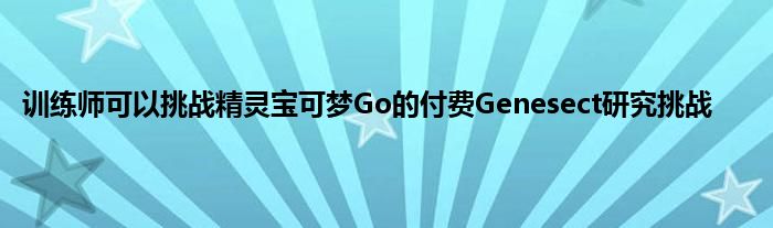 训练师可以挑战精灵宝可梦Go的付费Genesect研究挑战