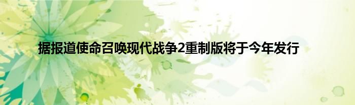 据报道使命召唤现代战争2重制版将于今年发行