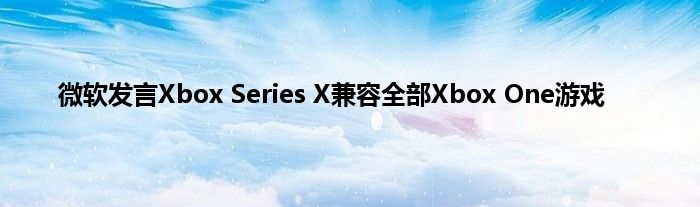 微软发言Xbox Series X兼容全部Xbox One游戏