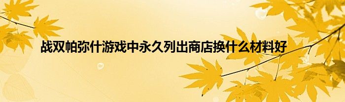 战双帕弥什游戏中永久列出商店换什么材料好