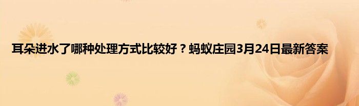 耳朵进水了哪种处理方式比较好？蚂蚁庄园3月24日最新答案