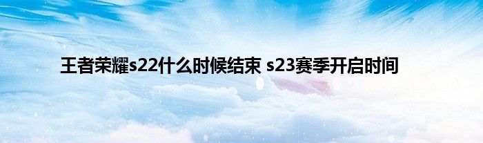 王者荣耀s22什么时候结束 s23赛季开启时间