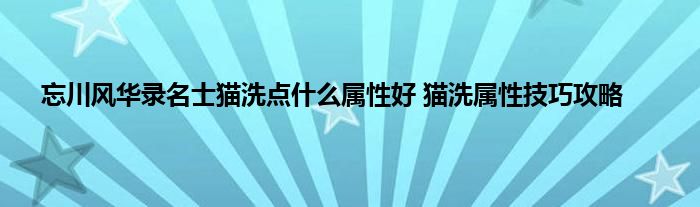 忘川风华录名士猫洗点什么属性好 猫洗属性技巧攻略