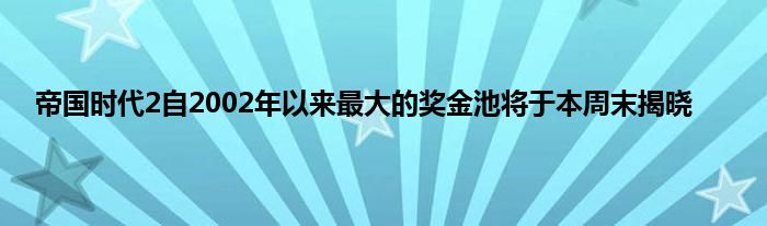 帝国时代2自2002年以来最大的奖金池将于本周末揭晓