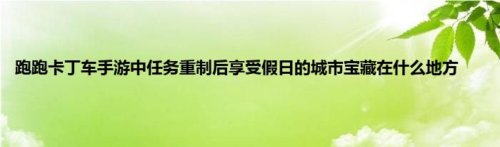 跑跑卡丁车手游中任务重制后享受假日的城市宝藏在什么地方