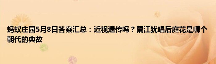 蚂蚁庄园5月8日答案汇总：近视遗传吗？隔江犹唱后庭花是哪个朝代的典故