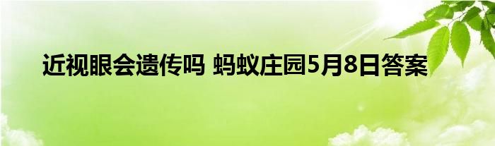 近视眼会遗传吗 蚂蚁庄园5月8日答案