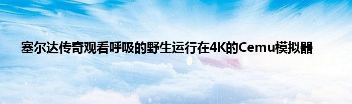 塞尔达传奇观看呼吸的野生运行在4K的Cemu模拟器