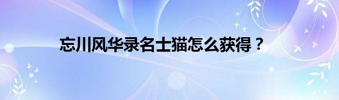 忘川风华录名士猫怎么获得？