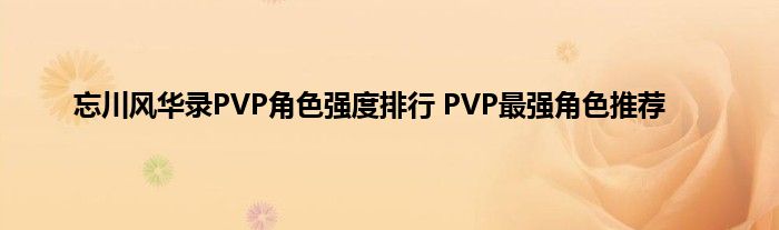 忘川风华录PVP角色强度排行 PVP最强角色推荐