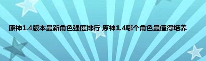 原神1.4版本最新角色强度排行 原神1.4哪个角色最值得培养