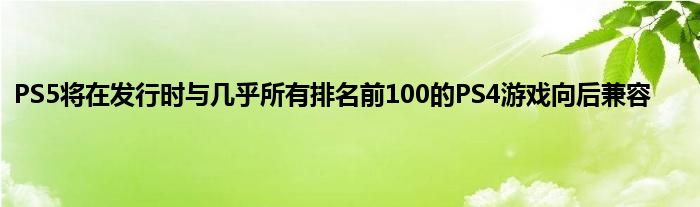 PS5将在发行时与几乎所有排名前100的PS4游戏向后兼容