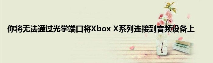 你将无法通过光学端口将Xbox X系列连接到音频设备上