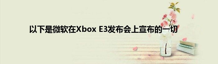 以下是微软在Xbox E3发布会上宣布的一切