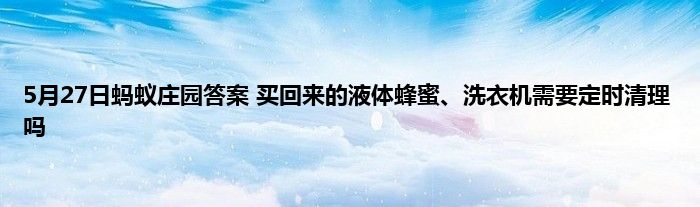 5月27日蚂蚁庄园答案 买回来的液体蜂蜜、洗衣机需要定时清理吗