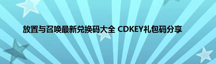 放置与召唤最新兑换码大全 CDKEY礼包码分享