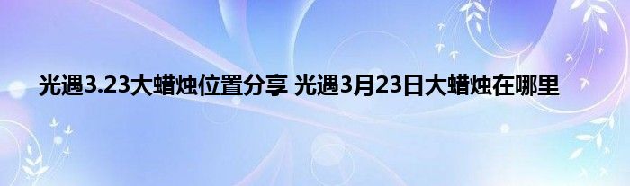 光遇3.23大蜡烛位置分享 光遇3月23日大蜡烛在哪里