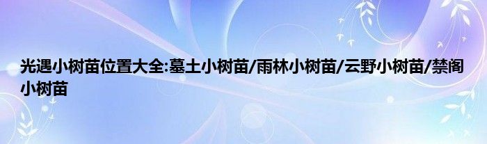 光遇小树苗位置大全:墓土小树苗/雨林小树苗/云野小树苗/禁阁小树苗