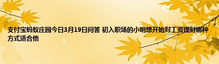 支付宝蚂蚁庄园今日3月19日问答 初入职场的小明想开始对工资理财哪种方式适合他