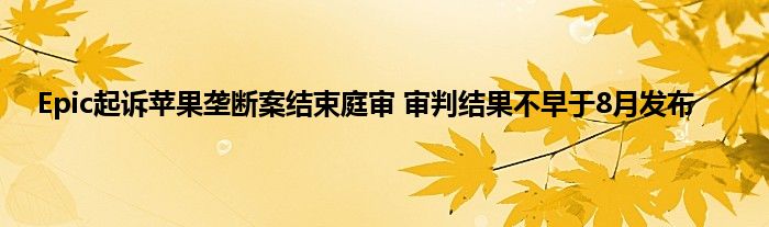 Epic起诉苹果垄断案结束庭审 审判结果不早于8月发布