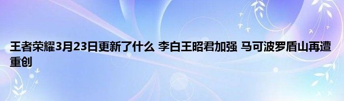 王者荣耀3月23日更新了什么 李白王昭君加强 马可波罗盾山再遭重创