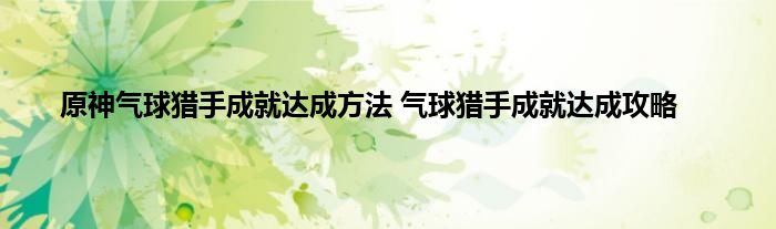 原神气球猎手成就达成方法 气球猎手成就达成攻略