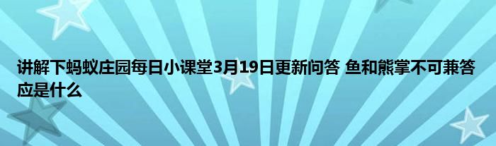 讲解下蚂蚁庄园每日小课堂3月19日更新问答 鱼和熊掌不可兼答应是什么