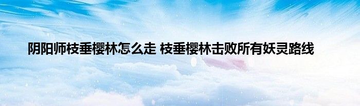 阴阳师枝垂樱林怎么走 枝垂樱林击败所有妖灵路线