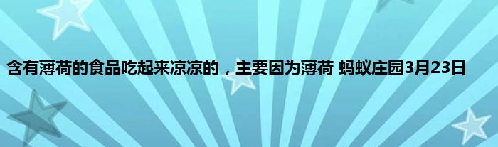 含有薄荷的食品吃起来凉凉的，主要因为薄荷 蚂蚁庄园3月23日