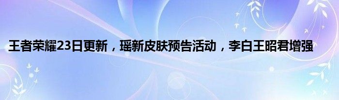 王者荣耀23日更新，瑶新皮肤预告活动，李白王昭君增强