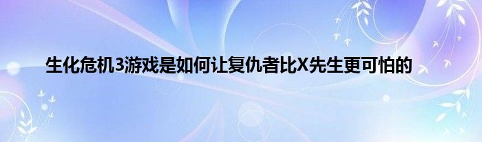 生化危机3游戏是如何让复仇者比X先生更可怕的