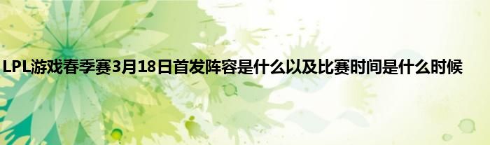 LPL游戏春季赛3月18日首发阵容是什么以及比赛时间是什么时候