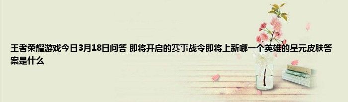 王者荣耀游戏今日3月18日问答 即将开启的赛事战令即将上新哪一个英雄的星元皮肤答案是什么