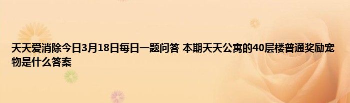 天天爱消除今日3月18日每日一题问答 本期天天公寓的40层楼普通奖励宠物是什么答案