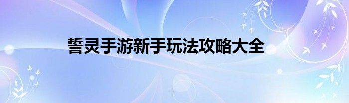 誓灵手游新手玩法攻略大全