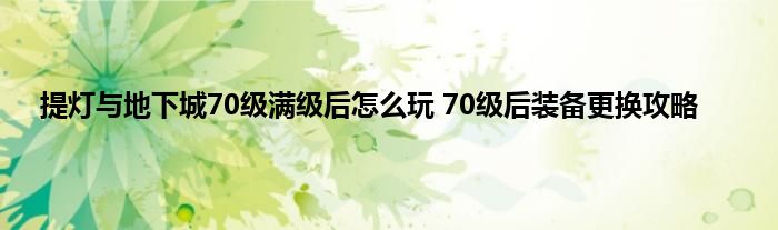 提灯与地下城70级满级后怎么玩 70级后装备更换攻略