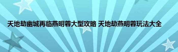 天地劫幽城再临燕明蓉大型攻略 天地劫燕明蓉玩法大全