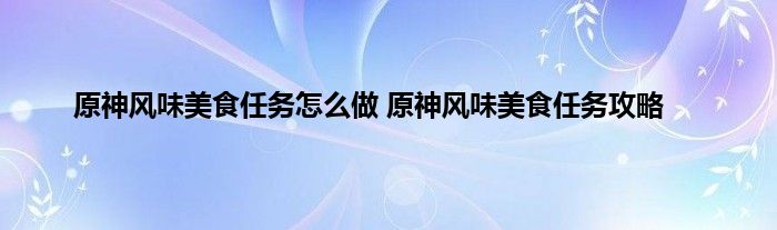 原神风味美食任务怎么做 原神风味美食任务攻略