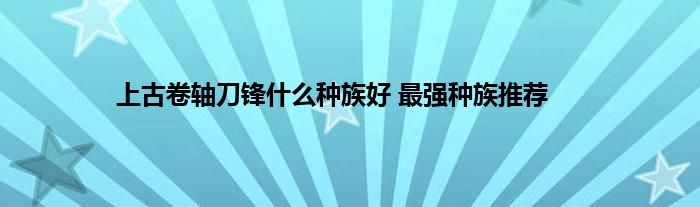 上古卷轴刀锋什么种族好 最强种族推荐