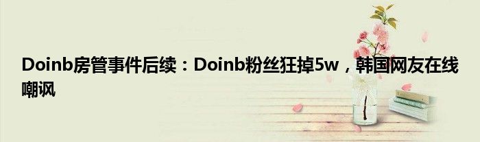 Doinb房管事件后续：Doinb粉丝狂掉5w，韩国网友在线嘲讽