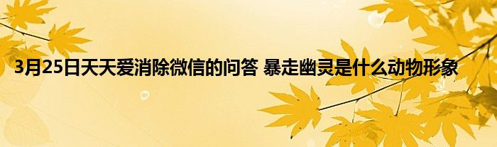 3月25日天天爱消除微信的问答 暴走幽灵是什么动物形象