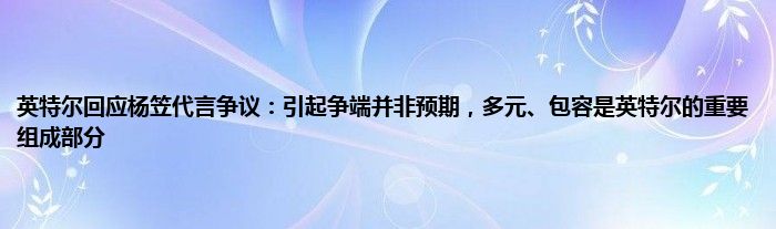 英特尔回应杨笠代言争议：引起争端并非预期，多元、包容是英特尔的重要组成部分